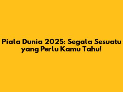 Piala Dunia 2025: Segala Sesuatu yang Perlu Kamu Tahu!