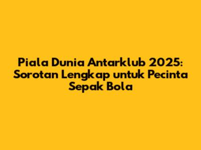 Piala Dunia Antarklub 2025: Sorotan Lengkap untuk Pecinta Sepak Bola