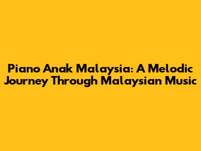 Piano Anak Malaysia: A Melodic Journey Through Malaysian Music