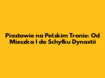 Piastowie na Polskim Tronie: Od Mieszka I do Schyłku Dynastii