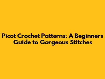 Picot Crochet Patterns: A Beginner's Guide to Gorgeous Stitches
