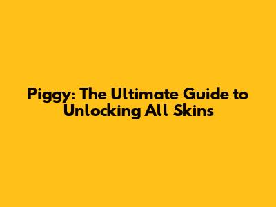 Piggy: The Ultimate Guide to Unlocking All Skins