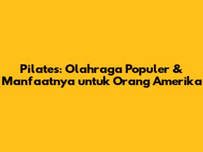 Pilates: Olahraga Populer & Manfaatnya untuk Orang Amerika