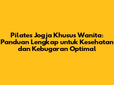 Pilates Jogja Khusus Wanita: Panduan Lengkap untuk Kesehatan dan Kebugaran Optimal