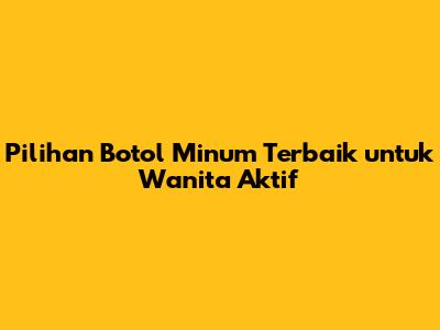 Pilihan Botol Minum Terbaik untuk Wanita Aktif