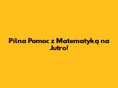 Pilna Pomoc z Matematyką na Jutro!