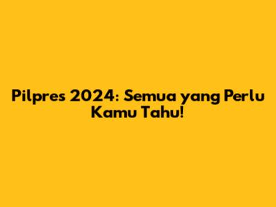 Pilpres 2024: Semua yang Perlu Kamu Tahu!