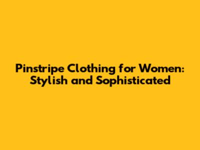 Pinstripe Clothing for Women: Stylish and Sophisticated
