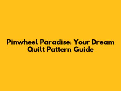 Pinwheel Paradise: Your Dream Quilt Pattern Guide
