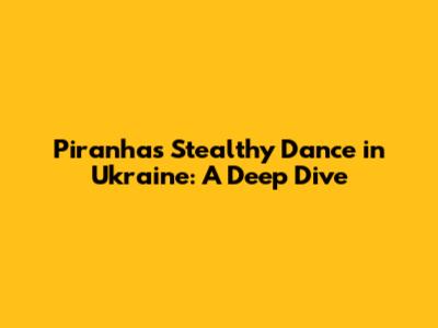 Piranha's Stealthy Dance in Ukraine: A Deep Dive