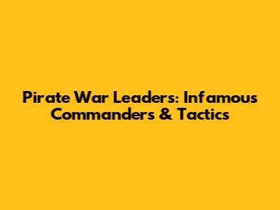 Pirate War Leaders: Infamous Commanders & Tactics