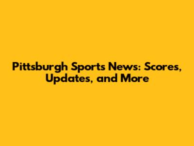 Pittsburgh Sports News: Scores, Updates, and More