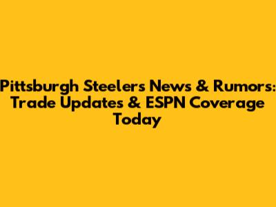 Pittsburgh Steelers News & Rumors: Trade Updates & ESPN Coverage Today
