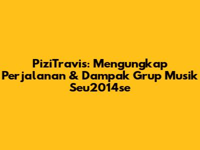 PiziTravis: Mengungkap Perjalanan & Dampak Grup Musik Seu2014se