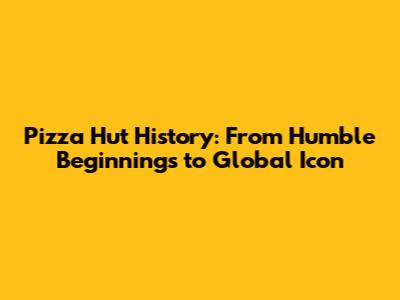 Pizza Hut History: From Humble Beginnings to Global Icon