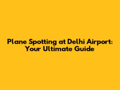 Plane Spotting at Delhi Airport: Your Ultimate Guide