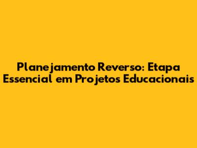 Planejamento Reverso: Etapa Essencial em Projetos Educacionais
