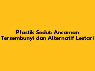 Plastik Sedut: Ancaman Tersembunyi dan Alternatif Lestari