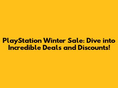 PlayStation Winter Sale: Dive into Incredible Deals and Discounts!