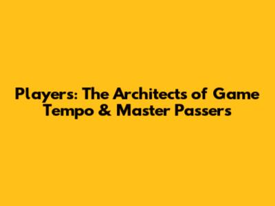 Players: The Architects of Game Tempo & Master Passers
