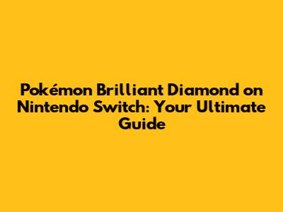 Pokémon Brilliant Diamond on Nintendo Switch: Your Ultimate Guide