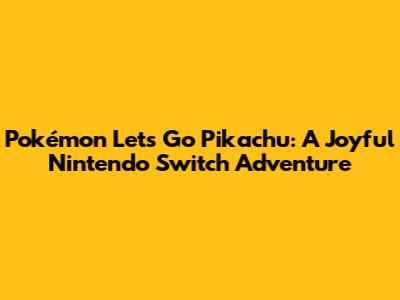 Pokémon Let's Go Pikachu: A Joyful Nintendo Switch Adventure