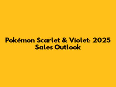 Pokémon Scarlet & Violet: 2025 Sales Outlook