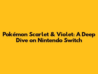 Pokémon Scarlet & Violet: A Deep Dive on Nintendo Switch