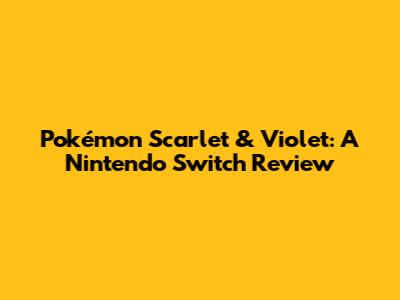 Pokémon Scarlet & Violet: A Nintendo Switch Review