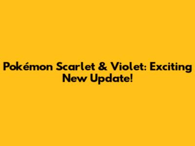 Pokémon Scarlet & Violet: Exciting New Update!