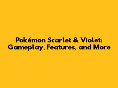 Pokémon Scarlet & Violet: Gameplay, Features, and More