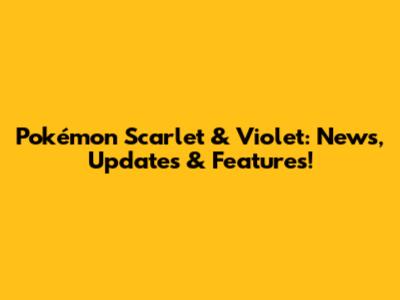 Pokémon Scarlet & Violet: News, Updates & Features!