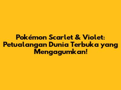 Pokémon Scarlet & Violet: Petualangan Dunia Terbuka yang Mengagumkan!