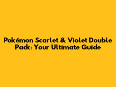 Pokémon Scarlet & Violet Double Pack: Your Ultimate Guide