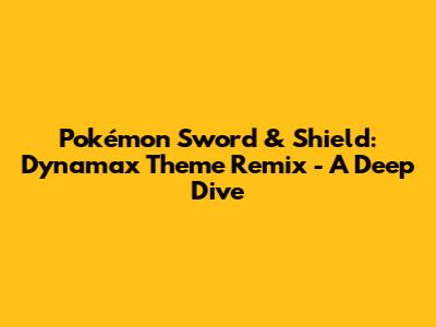 Pokémon Sword & Shield: Dynamax Theme Remix - A Deep Dive