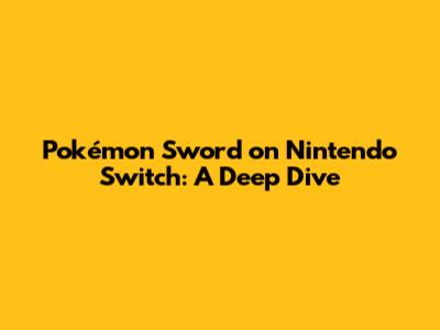 Pokémon Sword on Nintendo Switch: A Deep Dive