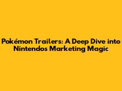 Pokémon Trailers: A Deep Dive into Nintendo's Marketing Magic