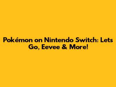 Pokémon on Nintendo Switch: Let's Go, Eevee & More!
