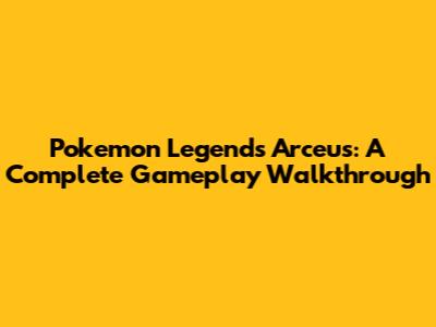 Pokemon Legends Arceus: A Complete Gameplay Walkthrough