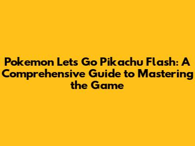 Pokemon Let's Go Pikachu Flash: A Comprehensive Guide to Mastering the Game
