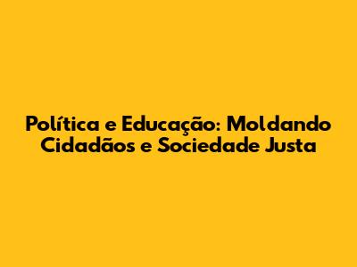 Política e Educação: Moldando Cidadãos e Sociedade Justa
