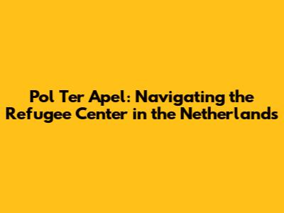 Pol Ter Apel: Navigating the Refugee Center in the Netherlands