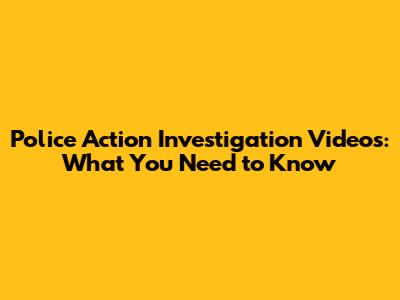 Police Action Investigation Videos: What You Need to Know