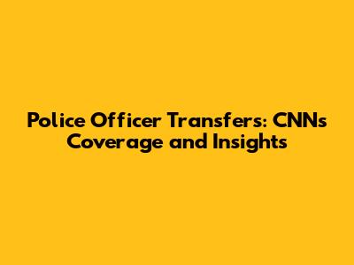 Police Officer Transfers: CNN's Coverage and Insights