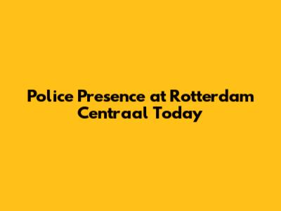 Police Presence at Rotterdam Centraal Today