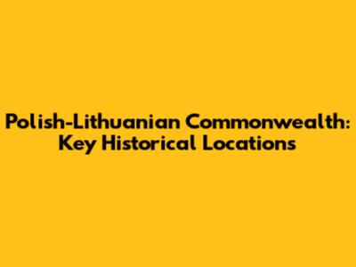 Polish-Lithuanian Commonwealth: Key Historical Locations