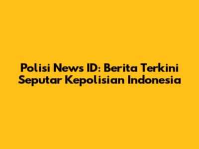Polisi News ID: Berita Terkini Seputar Kepolisian Indonesia