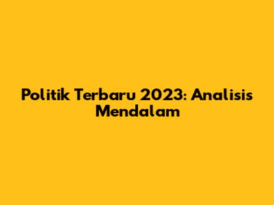 Politik Terbaru 2023: Analisis Mendalam