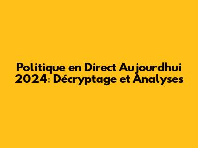 Politique en Direct Aujourd'hui 2024: Décryptage et Analyses