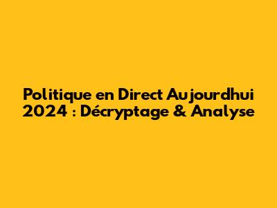Politique en Direct Aujourd'hui 2024 : Décryptage & Analyse